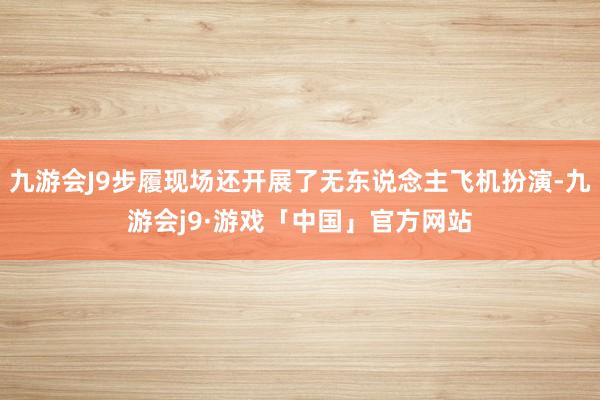 九游会J9步履现场还开展了无东说念主飞机扮演-九游会j9·游戏「中国」官方网站