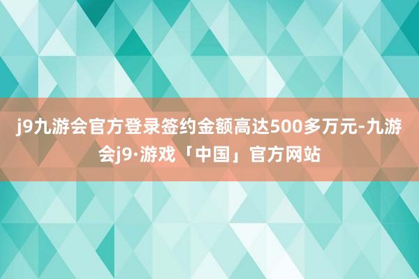 j9九游会官方登录签约金额高达500多万元-九游会j9·游戏「中国」官方网站