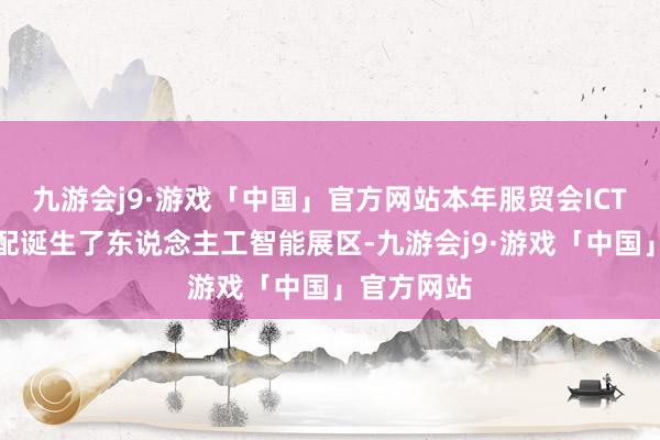 九游会j9·游戏「中国」官方网站本年服贸会ICT展不仅相配诞生了东说念主工智能展区-九游会j9·游戏「中国」官方网站