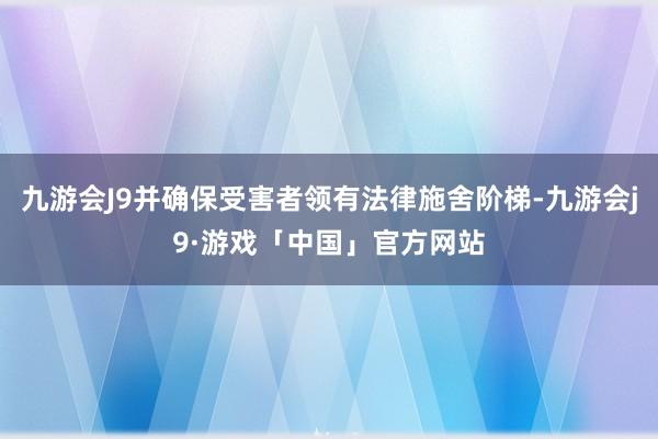 九游会J9并确保受害者领有法律施舍阶梯-九游会j9·游戏「中国」官方网站