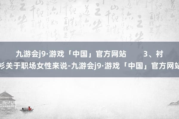 九游会j9·游戏「中国」官方网站        3、衬衫关于职场女性来说-九游会j9·游戏「中国」官方网站