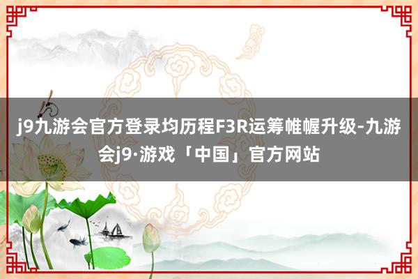 j9九游会官方登录均历程F3R运筹帷幄升级-九游会j9·游戏「中国」官方网站