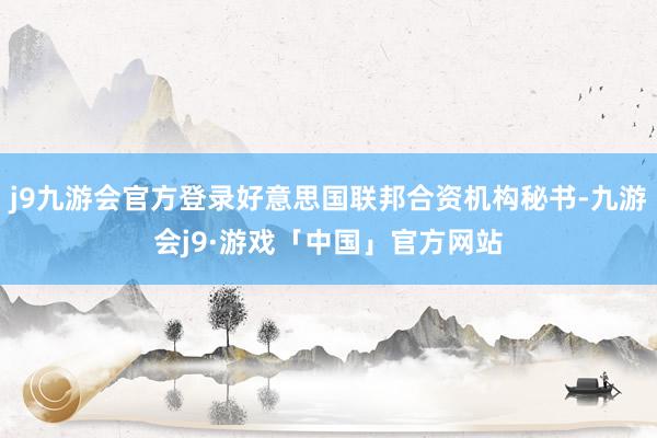 j9九游会官方登录好意思国联邦合资机构秘书-九游会j9·游戏「中国」官方网站