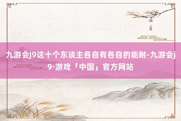 九游会J9这十个东谈主各自有各自的能耐-九游会j9·游戏「中国」官方网站