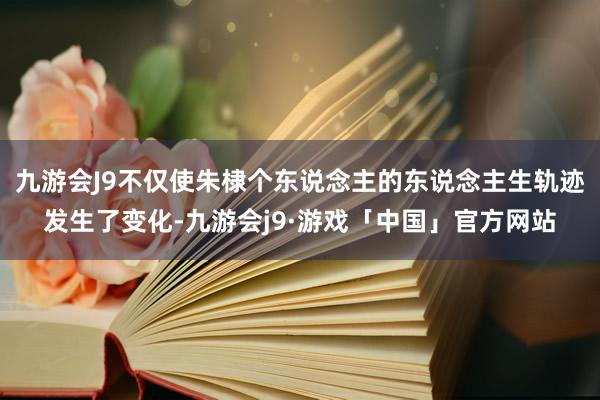 九游会J9不仅使朱棣个东说念主的东说念主生轨迹发生了变化-九游会j9·游戏「中国」官方网站