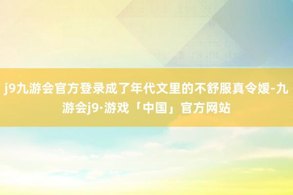 j9九游会官方登录成了年代文里的不舒服真令嫒-九游会j9·游戏「中国」官方网站