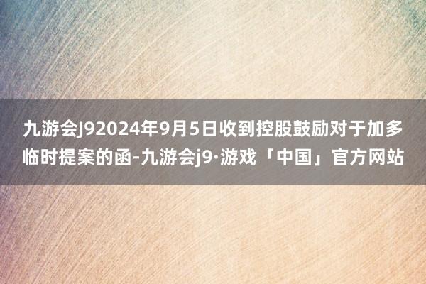 九游会J92024年9月5日收到控股鼓励对于加多临时提案的函-九游会j9·游戏「中国」官方网站