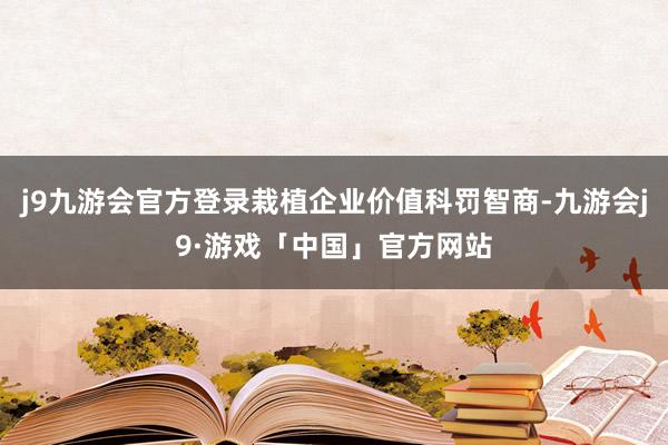 j9九游会官方登录栽植企业价值科罚智商-九游会j9·游戏「中国」官方网站