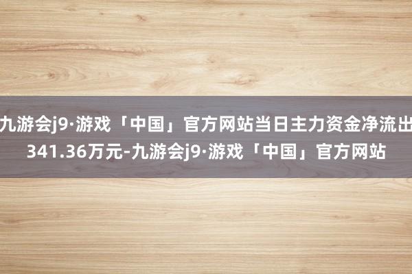 九游会j9·游戏「中国」官方网站当日主力资金净流出341.36万元-九游会j9·游戏「中国」官方网站