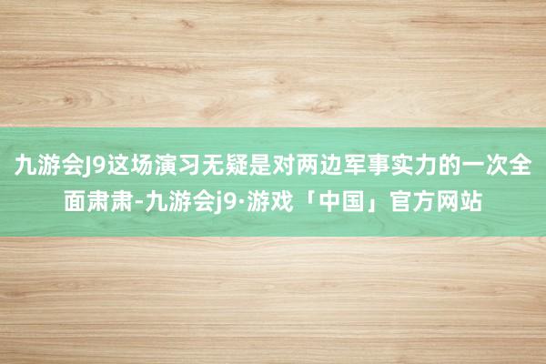 九游会J9这场演习无疑是对两边军事实力的一次全面肃肃-九游会j9·游戏「中国」官方网站