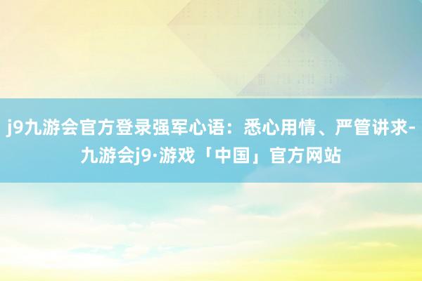 j9九游会官方登录强军心语：悉心用情、严管讲求-九游会j9·游戏「中国」官方网站