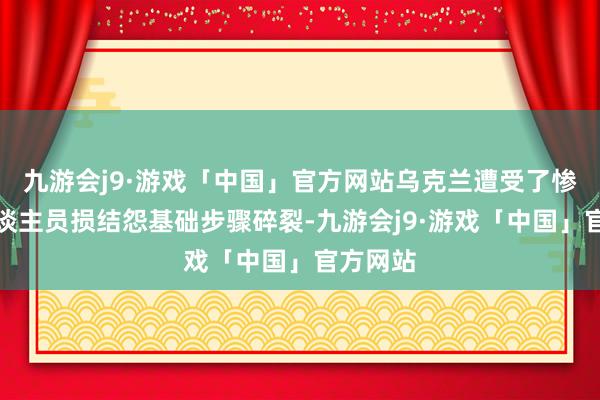 九游会j9·游戏「中国」官方网站乌克兰遭受了惨重的东谈主员损结怨基础步骤碎裂-九游会j9·游戏「中国」官方网站