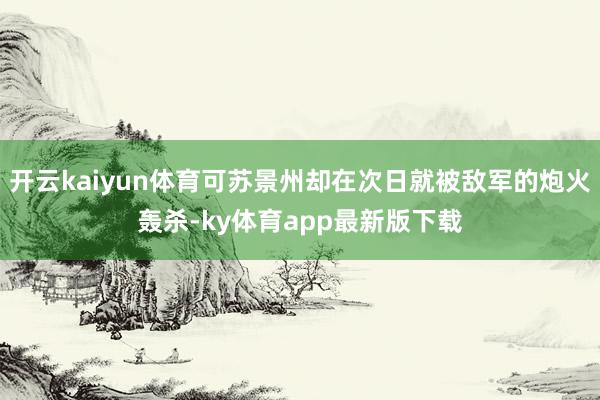 开云kaiyun体育可苏景州却在次日就被敌军的炮火轰杀-ky体育app最新版下载