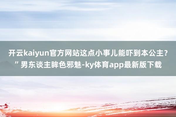 开云kaiyun官方网站这点小事儿能吓到本公主？”男东谈主眸色邪魅-ky体育app最新版下载