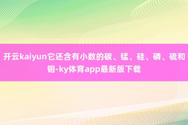 开云kaiyun它还含有小数的碳、锰、硅、磷、硫和钼-ky体育app最新版下载