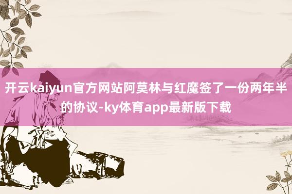 开云kaiyun官方网站阿莫林与红魔签了一份两年半的协议-ky体育app最新版下载