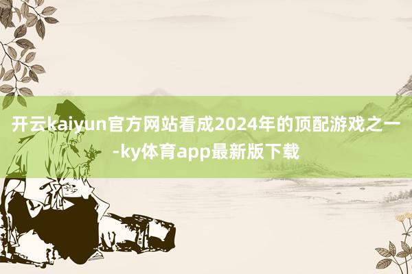 开云kaiyun官方网站看成2024年的顶配游戏之一-ky体育app最新版下载