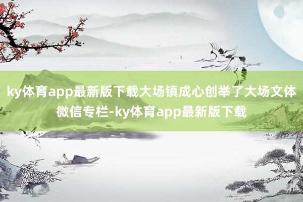 ky体育app最新版下载大场镇成心创举了大场文体微信专栏-ky体育app最新版下载