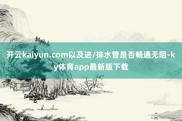 开云kaiyun.com以及进/排水管是否畅通无阻-ky体育app最新版下载