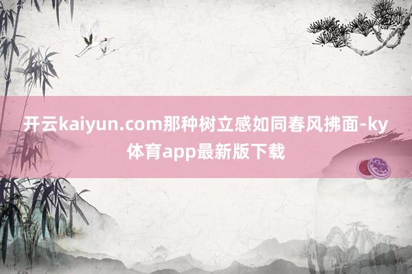 开云kaiyun.com那种树立感如同春风拂面-ky体育app最新版下载