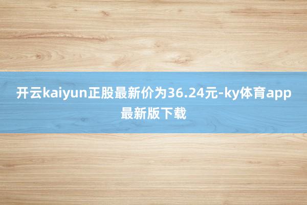 开云kaiyun正股最新价为36.24元-ky体育app最新版下载