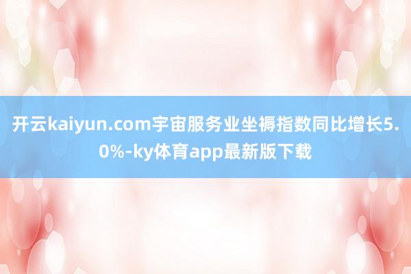 开云kaiyun.com宇宙服务业坐褥指数同比增长5.0%-ky体育app最新版下载