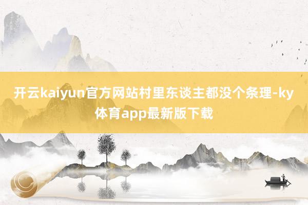 开云kaiyun官方网站村里东谈主都没个条理-ky体育app最新版下载