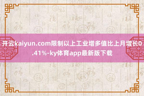 开云kaiyun.com限制以上工业增多值比上月增长0.41%-ky体育app最新版下载