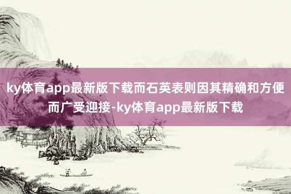 ky体育app最新版下载而石英表则因其精确和方便而广受迎接-ky体育app最新版下载