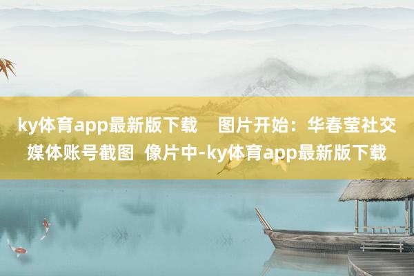 ky体育app最新版下载    图片开始：华春莹社交媒体账号截图  像片中-ky体育app最新版下载