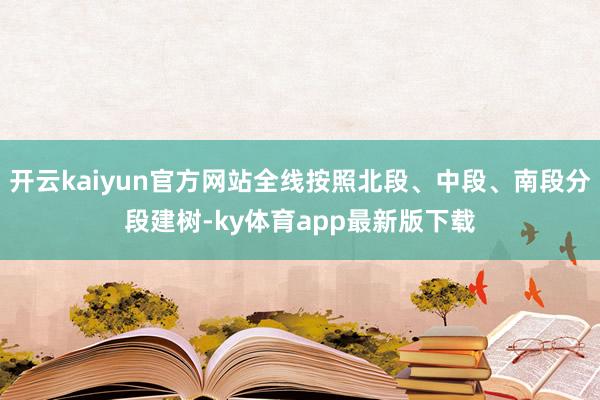 开云kaiyun官方网站全线按照北段、中段、南段分段建树-ky体育app最新版下载