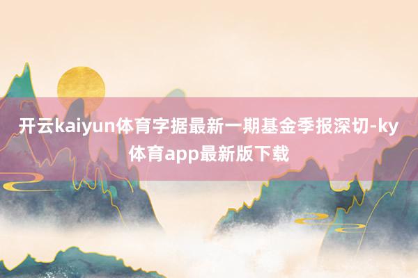 开云kaiyun体育字据最新一期基金季报深切-ky体育app最新版下载