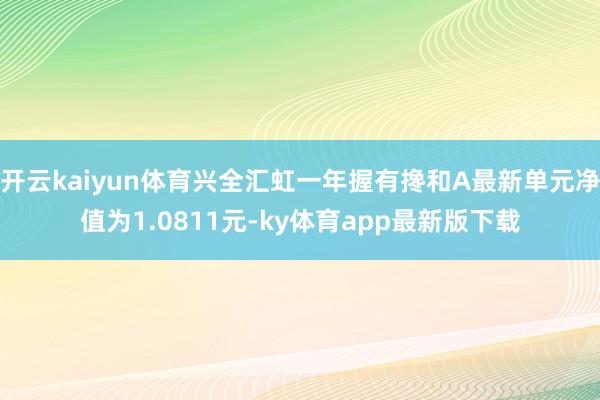 开云kaiyun体育兴全汇虹一年握有搀和A最新单元净值为1.0811元-ky体育app最新版下载