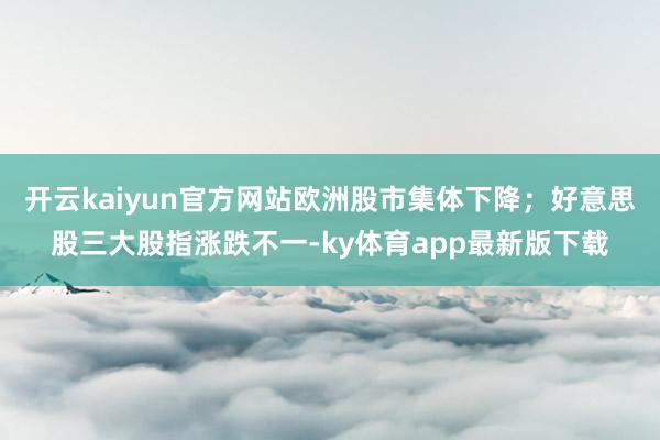 开云kaiyun官方网站欧洲股市集体下降；好意思股三大股指涨跌不一-ky体育app最新版下载