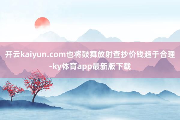 开云kaiyun.com也将鼓舞放射查抄价钱趋于合理-ky体育app最新版下载