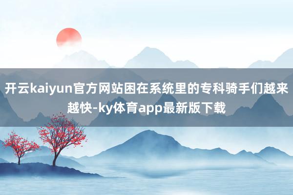 开云kaiyun官方网站困在系统里的专科骑手们越来越快-ky体育app最新版下载