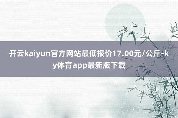 开云kaiyun官方网站最低报价17.00元/公斤-ky体育app最新版下载