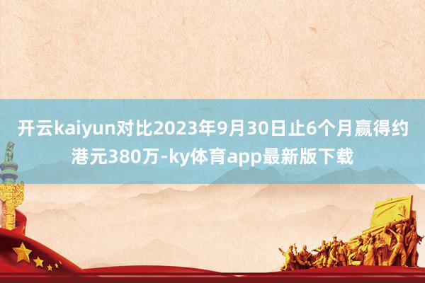 开云kaiyun对比2023年9月30日止6个月赢得约港元380万-ky体育app最新版下载