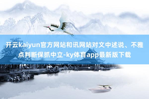 开云kaiyun官方网站和讯网站对文中述说、不雅点判断保抓中立-ky体育app最新版下载