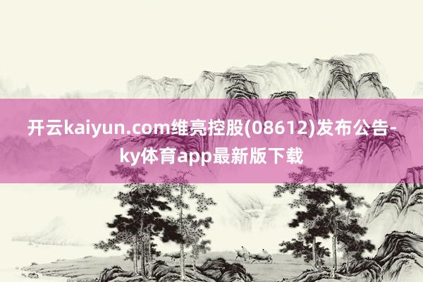 开云kaiyun.com维亮控股(08612)发布公告-ky体育app最新版下载