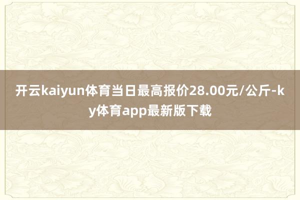 开云kaiyun体育当日最高报价28.00元/公斤-ky体育app最新版下载