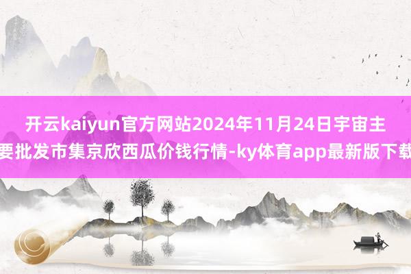 开云kaiyun官方网站2024年11月24日宇宙主要批发市集京欣西瓜价钱行情-ky体育app最新版下载