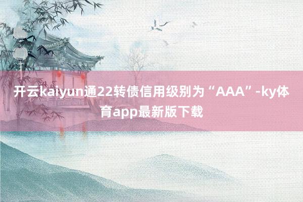 开云kaiyun通22转债信用级别为“AAA”-ky体育app最新版下载