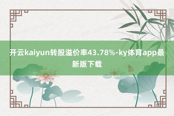 开云kaiyun转股溢价率43.78%-ky体育app最新版下载