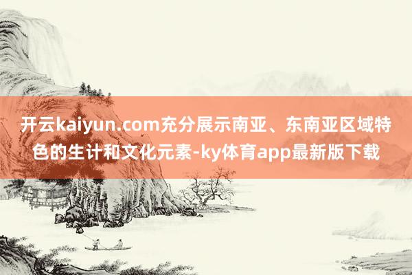 开云kaiyun.com充分展示南亚、东南亚区域特色的生计和文化元素-ky体育app最新版下载