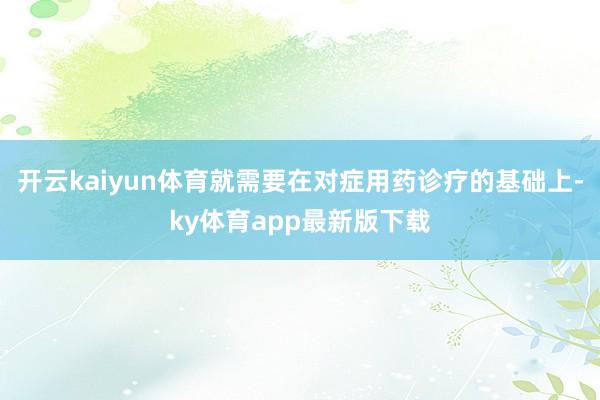 开云kaiyun体育就需要在对症用药诊疗的基础上-ky体育app最新版下载