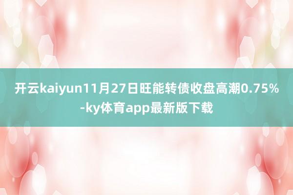 开云kaiyun11月27日旺能转债收盘高潮0.75%-ky体育app最新版下载