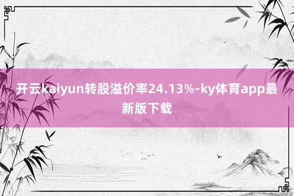 开云kaiyun转股溢价率24.13%-ky体育app最新版下载