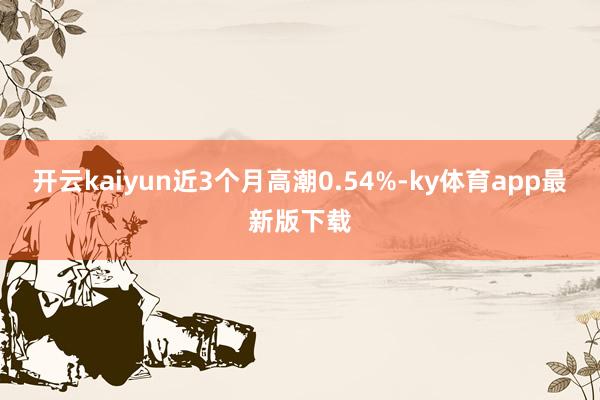 开云kaiyun近3个月高潮0.54%-ky体育app最新版下载