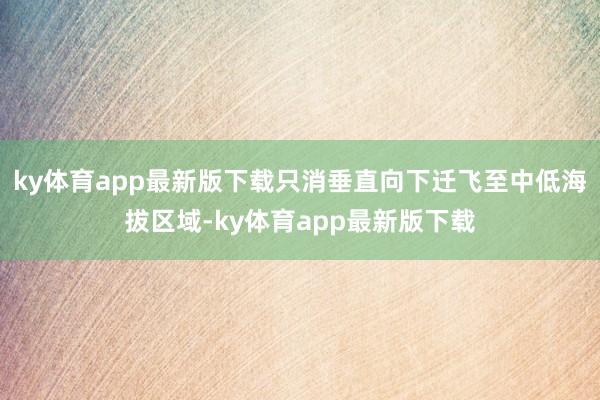 ky体育app最新版下载只消垂直向下迁飞至中低海拔区域-ky体育app最新版下载